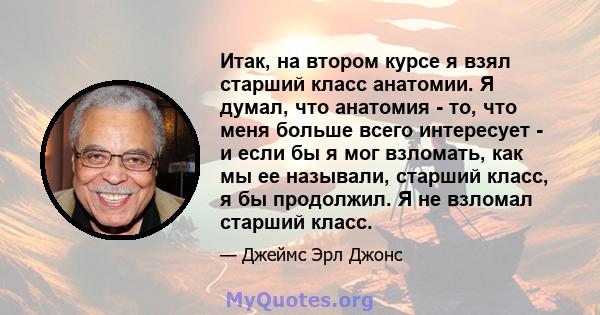 Итак, на втором курсе я взял старший класс анатомии. Я думал, что анатомия - то, что меня больше всего интересует - и если бы я мог взломать, как мы ее называли, старший класс, я бы продолжил. Я не взломал старший класс.