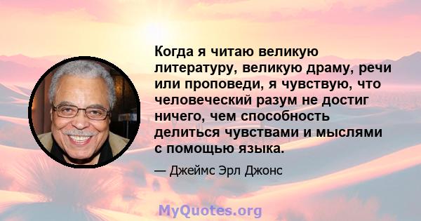 Когда я читаю великую литературу, великую драму, речи или проповеди, я чувствую, что человеческий разум не достиг ничего, чем способность делиться чувствами и мыслями с помощью языка.