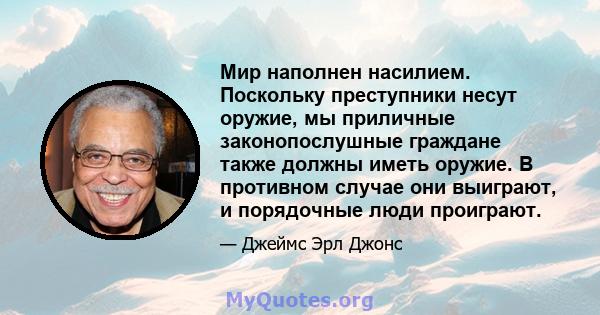 Мир наполнен насилием. Поскольку преступники несут оружие, мы приличные законопослушные граждане также должны иметь оружие. В противном случае они выиграют, и порядочные люди проиграют.