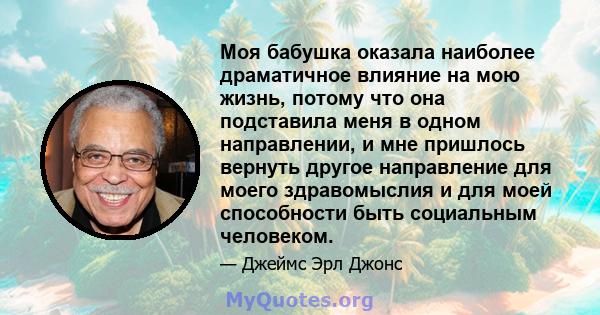 Моя бабушка оказала наиболее драматичное влияние на мою жизнь, потому что она подставила меня в одном направлении, и мне пришлось вернуть другое направление для моего здравомыслия и для моей способности быть социальным