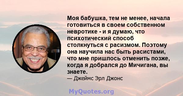 Моя бабушка, тем не менее, начала готовиться в своем собственном невротике - и я думаю, что психотический способ столкнуться с расизмом. Поэтому она научила нас быть расистами, что мне пришлось отменить позже, когда я