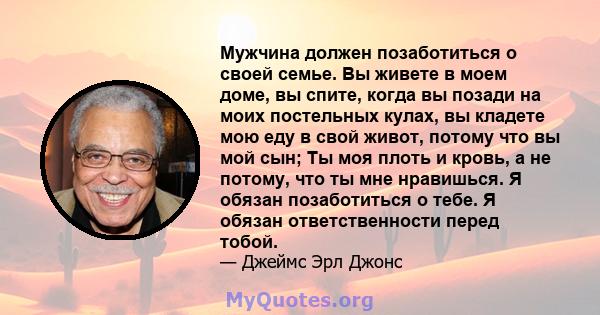 Мужчина должен позаботиться о своей семье. Вы живете в моем доме, вы спите, когда вы позади на моих постельных кулах, вы кладете мою еду в свой живот, потому что вы мой сын; Ты моя плоть и кровь, а не потому, что ты мне 