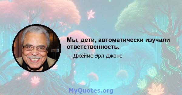 Мы, дети, автоматически изучали ответственность.