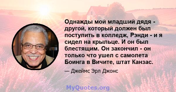 Однажды мой младший дядя - другой, который должен был поступить в колледж, Рэнди - и я сидел на крыльце. И он был блестящим. Он закончил - он только что ушел с самолета Боинга в Вичите, штат Канзас.