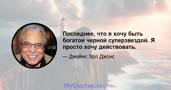 Последнее, что я хочу быть богатой черной суперзвездой. Я просто хочу действовать.