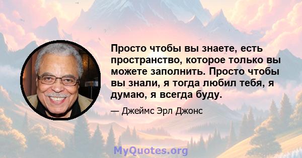 Просто чтобы вы знаете, есть пространство, которое только вы можете заполнить. Просто чтобы вы знали, я тогда любил тебя, я думаю, я всегда буду.