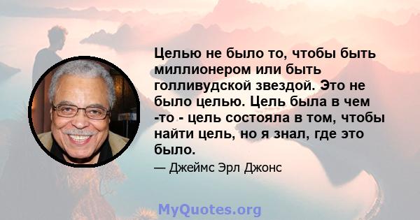 Целью не было то, чтобы быть миллионером или быть голливудской звездой. Это не было целью. Цель была в чем -то - цель состояла в том, чтобы найти цель, но я знал, где это было.