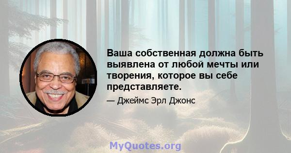 Ваша собственная должна быть выявлена ​​от любой мечты или творения, которое вы себе представляете.