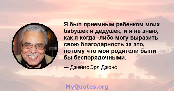 Я был приемным ребенком моих бабушек и дедушек, и я не знаю, как я когда -либо могу выразить свою благодарность за это, потому что мои родители были бы беспорядочными.