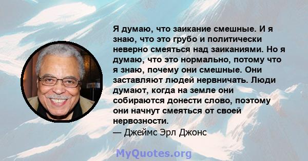 Я думаю, что заикание смешные. И я знаю, что это грубо и политически неверно смеяться над заиканиями. Но я думаю, что это нормально, потому что я знаю, почему они смешные. Они заставляют людей нервничать. Люди думают,