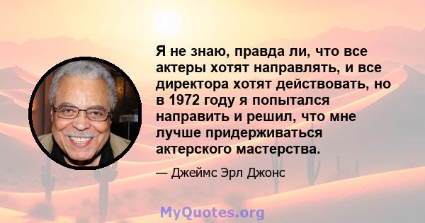 Я не знаю, правда ли, что все актеры хотят направлять, и все директора хотят действовать, но в 1972 году я попытался направить и решил, что мне лучше придерживаться актерского мастерства.