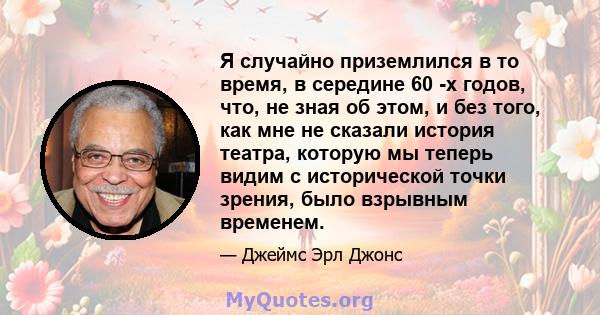 Я случайно приземлился в то время, в середине 60 -х годов, что, не зная об этом, и без того, как мне не сказали история театра, которую мы теперь видим с исторической точки зрения, было взрывным временем.