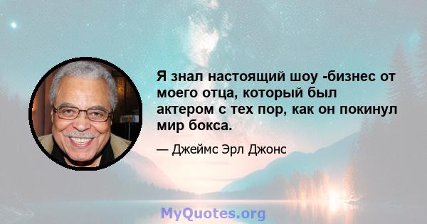 Я знал настоящий шоу -бизнес от моего отца, который был актером с тех пор, как он покинул мир бокса.