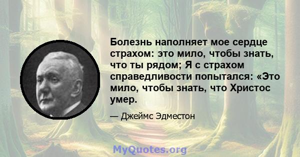 Болезнь наполняет мое сердце страхом: это мило, чтобы знать, что ты рядом; Я с страхом справедливости попытался: «Это мило, чтобы знать, что Христос умер.