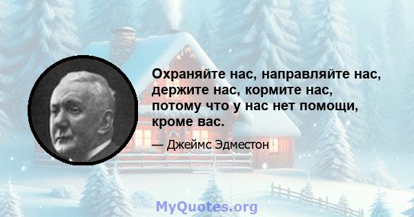 Охраняйте нас, направляйте нас, держите нас, кормите нас, потому что у нас нет помощи, кроме вас.