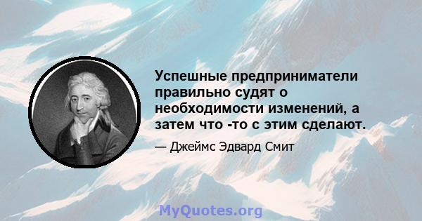 Успешные предприниматели правильно судят о необходимости изменений, а затем что -то с этим сделают.