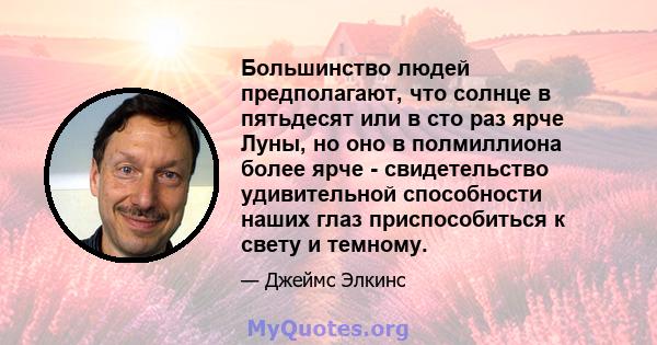 Большинство людей предполагают, что солнце в пятьдесят или в сто раз ярче Луны, но оно в полмиллиона более ярче - свидетельство удивительной способности наших глаз приспособиться к свету и темному.