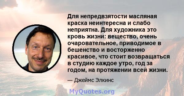 Для непредвзятости масляная краска неинтересна и слабо неприятна. Для художника это кровь жизни: вещество, очень очаровательное, приводимое в бешенство и восторженно красивое, что стоит возвращаться в студию каждое