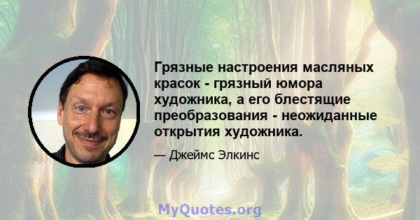 Грязные настроения масляных красок - грязный юмора художника, а его блестящие преобразования - неожиданные открытия художника.