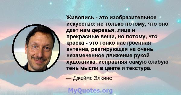 Живопись - это изобразительное искусство: не только потому, что оно дает нам деревья, лица и прекрасные вещи, но потому, что краска - это тонко настроенная антенна, реагирующая на очень незамеченное движение рукой