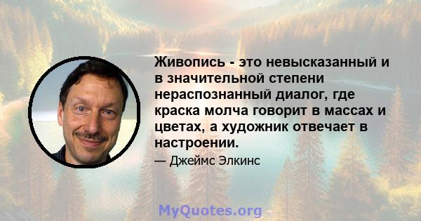 Живопись - это невысказанный и в значительной степени нераспознанный диалог, где краска молча говорит в массах и цветах, а художник отвечает в настроении.