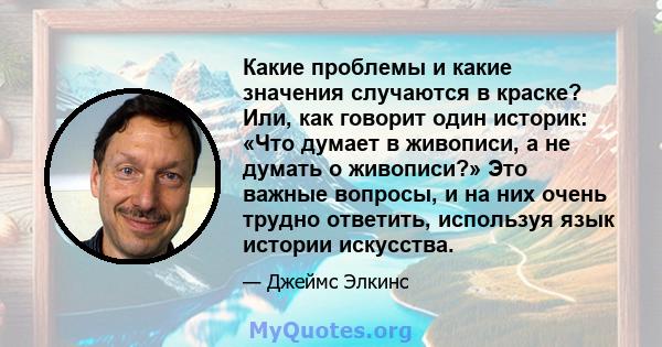 Какие проблемы и какие значения случаются в краске? Или, как говорит один историк: «Что думает в живописи, а не думать о живописи?» Это важные вопросы, и на них очень трудно ответить, используя язык истории искусства.