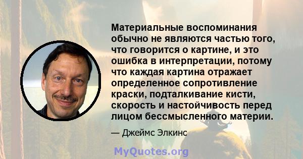 Материальные воспоминания обычно не являются частью того, что говорится о картине, и это ошибка в интерпретации, потому что каждая картина отражает определенное сопротивление краски, подталкивание кисти, скорость и