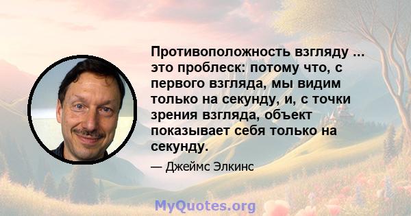 Противоположность взгляду ... это проблеск: потому что, с первого взгляда, мы видим только на секунду, и, с точки зрения взгляда, объект показывает себя только на секунду.