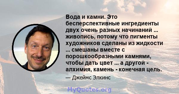 Вода и камни. Это бесперспективные ингредиенты двух очень разных начинаний ... живопись, потому что пигменты художников сделаны из жидкости ... смешаны вместе с порошкообразными камнями, чтобы дать цвет ... а другой -