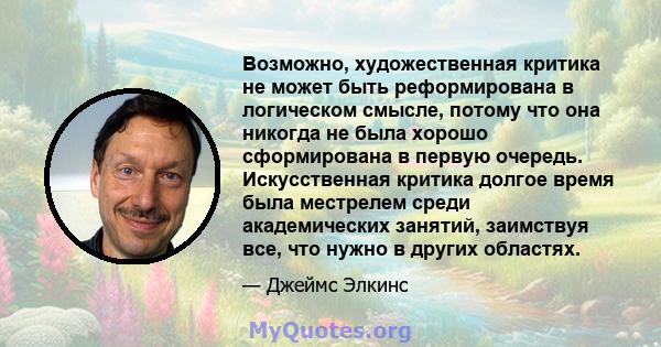 Возможно, художественная критика не может быть реформирована в логическом смысле, потому что она никогда не была хорошо сформирована в первую очередь. Искусственная критика долгое время была местрелем среди