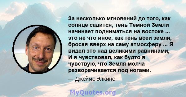 За несколько мгновений до того, как солнце садится, тень Темной Земли начинает подниматься на востоке ... это не что иное, как тень всей земли, бросая вверх на саму атмосферу ... Я видел это над великими равнинами, И я