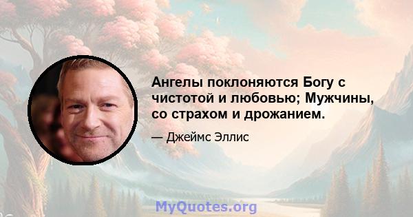 Ангелы поклоняются Богу с чистотой и любовью; Мужчины, со страхом и дрожанием.