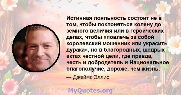 Истинная лояльность состоит не в том, чтобы поклоняться колену до земного величия или в героических делах, чтобы «повлечь за собой королевский мошенник или украсить дурака», но в благородных, щедрых актах честной цели,