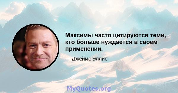 Максимы часто цитируются теми, кто больше нуждается в своем применении.