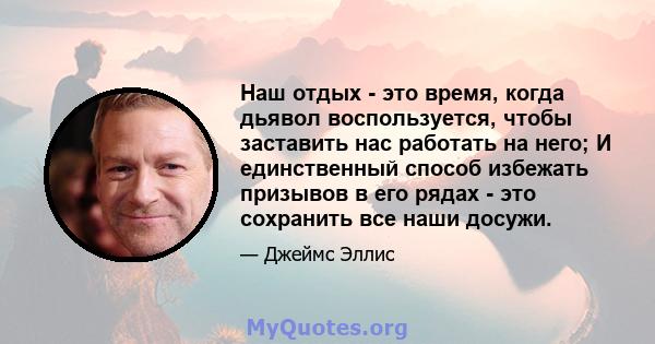 Наш отдых - это время, когда дьявол воспользуется, чтобы заставить нас работать на него; И единственный способ избежать призывов в его рядах - это сохранить все наши досужи.