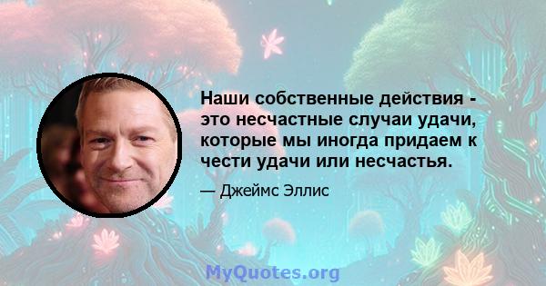 Наши собственные действия - это несчастные случаи удачи, которые мы иногда придаем к чести удачи или несчастья.