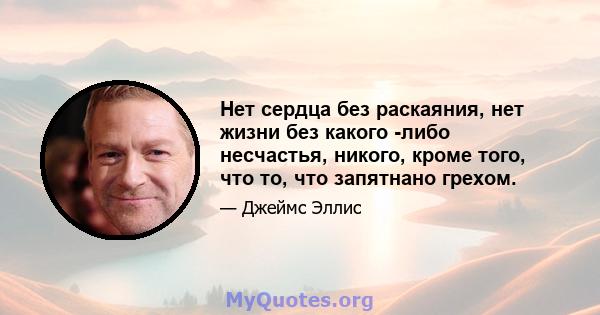 Нет сердца без раскаяния, нет жизни без какого -либо несчастья, никого, кроме того, что то, что запятнано грехом.