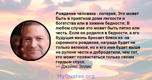 Рождение человека - лотерея; Это может быть в приятном доме легкости и богатства или в хижине бедности; В любом случае это может быть пятно или честь. Если он родился в бедности, а его будущая жизнь бросает блеск из -за 