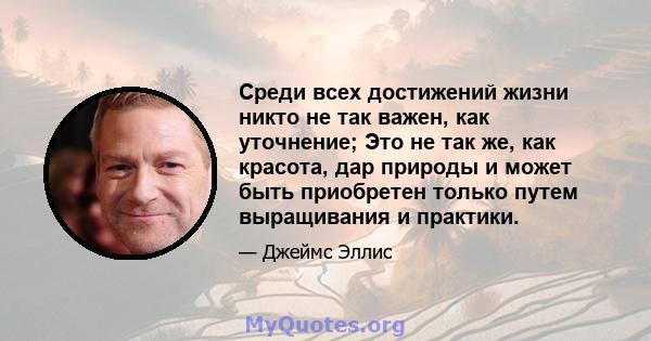 Среди всех достижений жизни никто не так важен, как уточнение; Это не так же, как красота, дар природы и может быть приобретен только путем выращивания и практики.