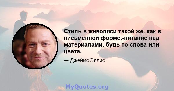 Стиль в живописи такой же, как в письменной форме,-питание над материалами, будь то слова или цвета.