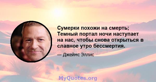 Сумерки похожи на смерть; Темный портал ночи наступает на нас, чтобы снова открыться в славное утро бессмертия.