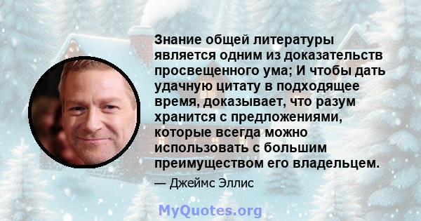 Знание общей литературы является одним из доказательств просвещенного ума; И чтобы дать удачную цитату в подходящее время, доказывает, что разум хранится с предложениями, которые всегда можно использовать с большим