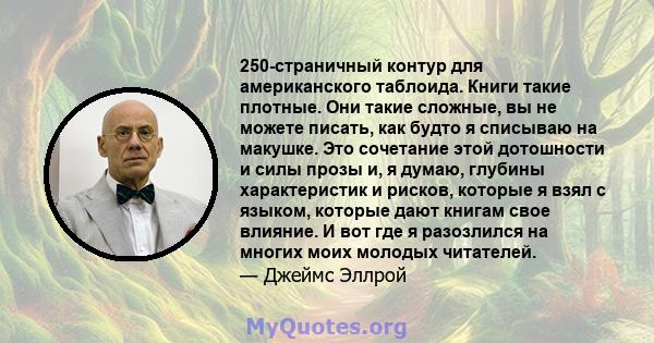 250-страничный контур для американского таблоида. Книги такие плотные. Они такие сложные, вы не можете писать, как будто я списываю на макушке. Это сочетание этой дотошности и силы прозы и, я думаю, глубины