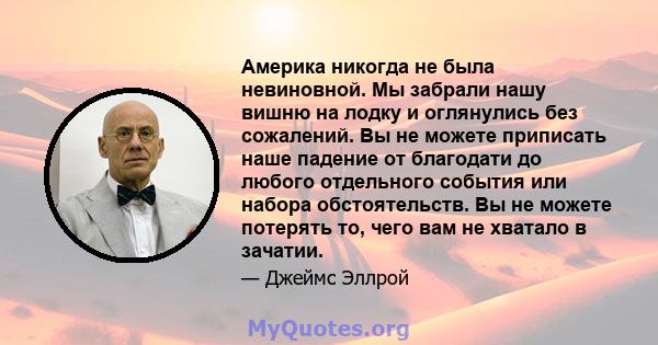 Америка никогда не была невиновной. Мы забрали нашу вишню на лодку и оглянулись без сожалений. Вы не можете приписать наше падение от благодати до любого отдельного события или набора обстоятельств. Вы не можете