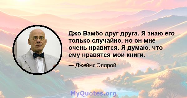 Джо Вамбо друг друга. Я знаю его только случайно, но он мне очень нравится. Я думаю, что ему нравятся мои книги.