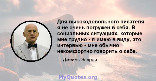 Для высокодовольного писателя я не очень погружен в себя. В социальных ситуациях, которые мне трудно - я имею в виду, это интервью - мне обычно некомфортно говорить о себе.