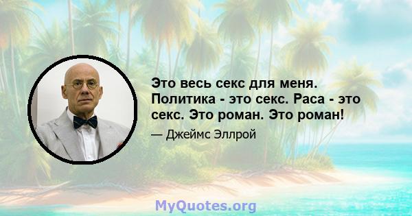 Это весь секс для меня. Политика - это секс. Раса - это секс. Это роман. Это роман!