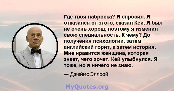 Где твоя наброска? Я спросил. Я отказался от этого, сказал Кей. Я был не очень хорош, поэтому я изменил свою специальность. К чему? До получения психологии, затем английский горит, а затем история. Мне нравится женщина, 