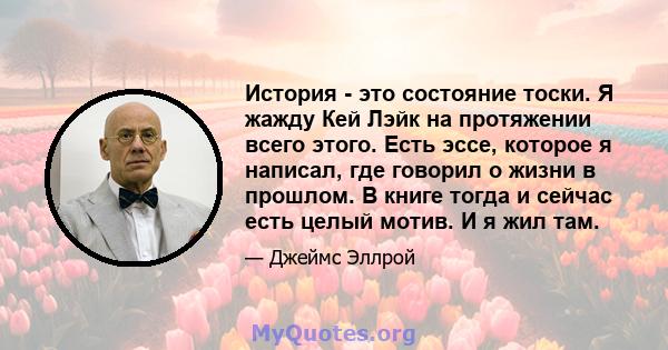 История - это состояние тоски. Я жажду Кей Лэйк на протяжении всего этого. Есть эссе, которое я написал, где говорил о жизни в прошлом. В книге тогда и сейчас есть целый мотив. И я жил там.