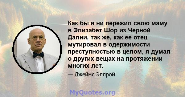 Как бы я ни пережил свою маму в Элизабет Шор из Черной Далии, так же, как ее отец мутировал в одержимости преступностью в целом, я думал о других вещах на протяжении многих лет.